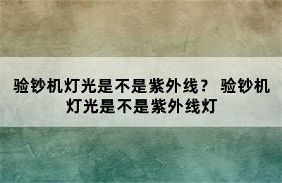 验钞机灯光是不是紫外线？ 验钞机灯光是不是紫外线灯